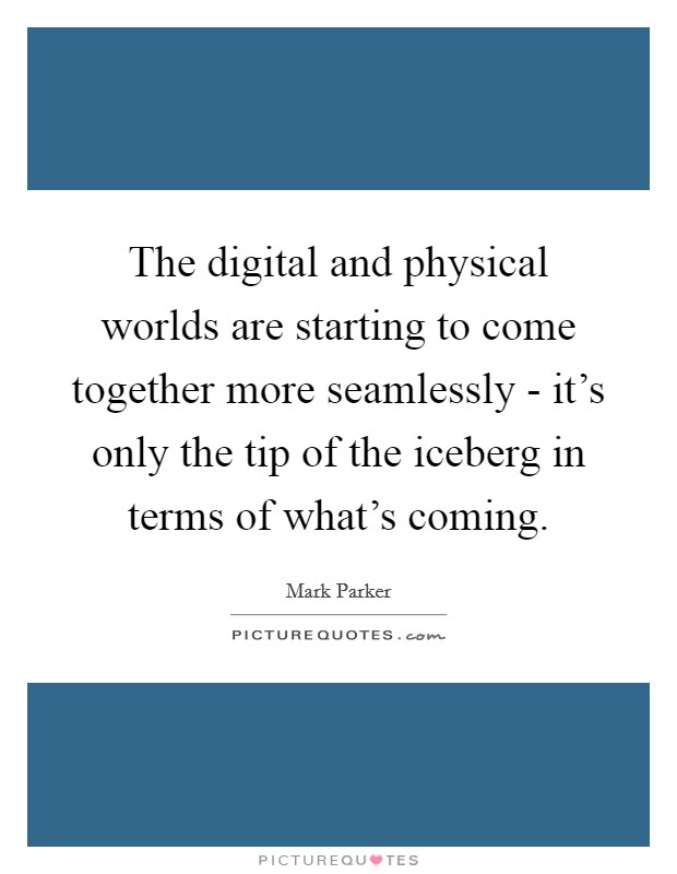 The digital and physical worlds are starting to come together more seamlessly - it's only the tip of the iceberg in terms of what's coming. Picture Quote #1