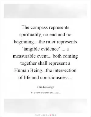 The compass represents spirituality, no end and no beginning....the ruler represents ‘tangible evidence’ ... a measurable event... both coming together shall represent a Human Being...the intersection of life and consciousness Picture Quote #1