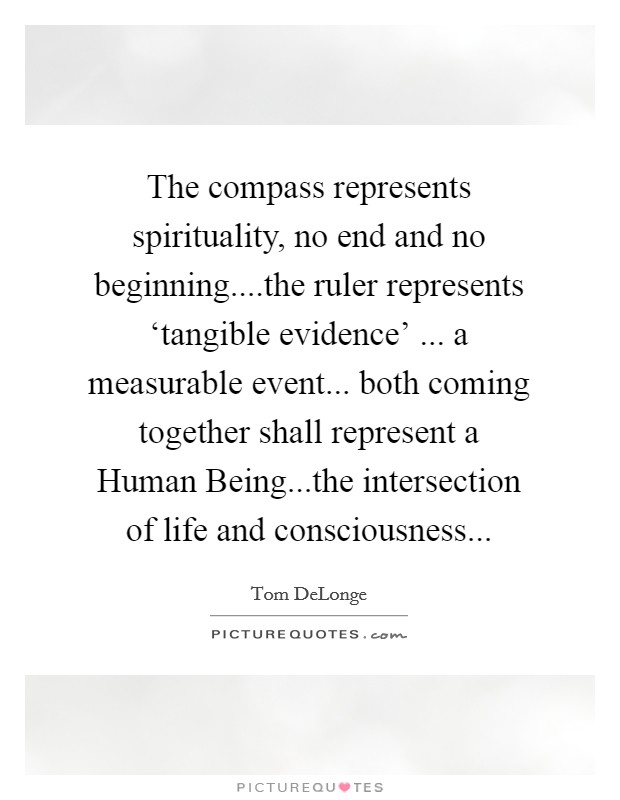 The compass represents spirituality, no end and no beginning....the ruler represents ‘tangible evidence' ... a measurable event... both coming together shall represent a Human Being...the intersection of life and consciousness... Picture Quote #1