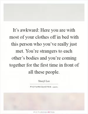 It’s awkward: Here you are with most of your clothes off in bed with this person who you’ve really just met. You’re strangers to each other’s bodies and you’re coming together for the first time in front of all these people Picture Quote #1