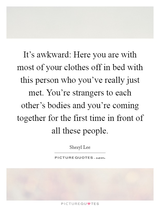It's awkward: Here you are with most of your clothes off in bed with this person who you've really just met. You're strangers to each other's bodies and you're coming together for the first time in front of all these people. Picture Quote #1