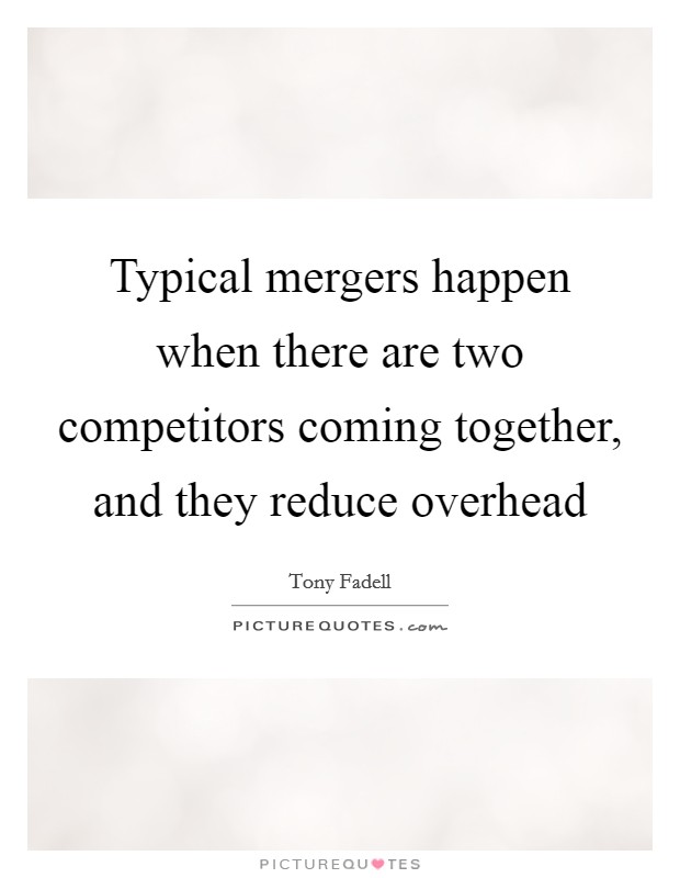 Typical mergers happen when there are two competitors coming together, and they reduce overhead Picture Quote #1