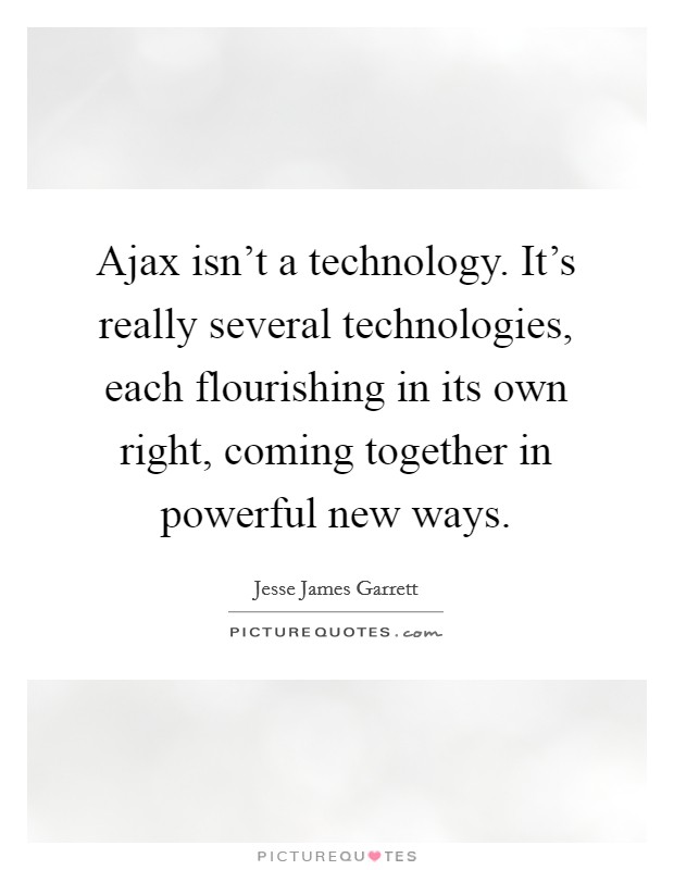 Ajax isn't a technology. It's really several technologies, each flourishing in its own right, coming together in powerful new ways. Picture Quote #1