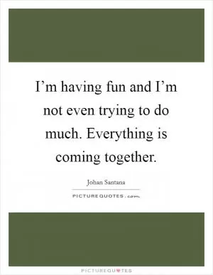 I’m having fun and I’m not even trying to do much. Everything is coming together Picture Quote #1