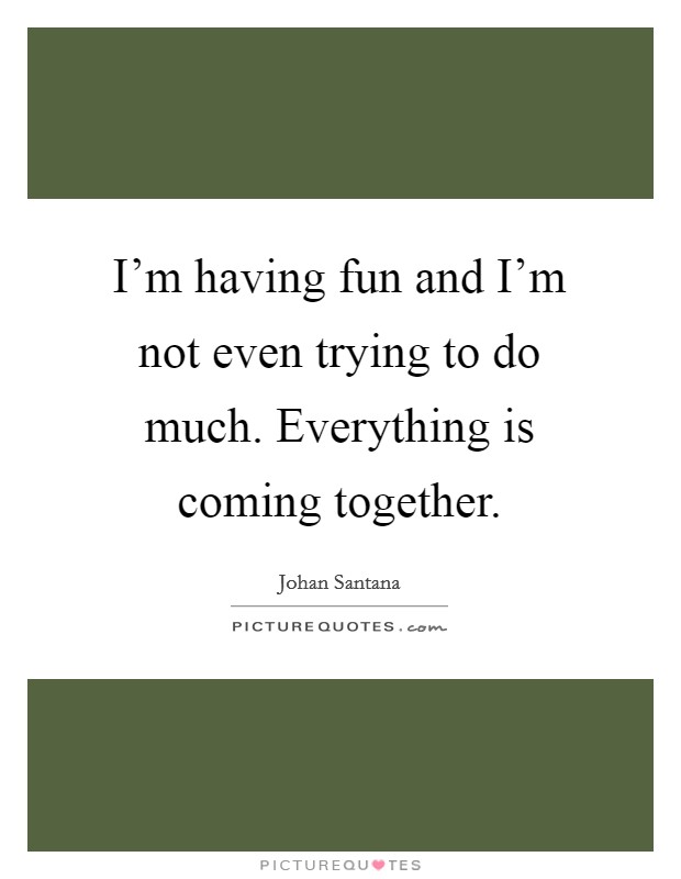 I'm having fun and I'm not even trying to do much. Everything is coming together. Picture Quote #1