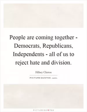 People are coming together - Democrats, Republicans, Independents - all of us to reject hate and division Picture Quote #1