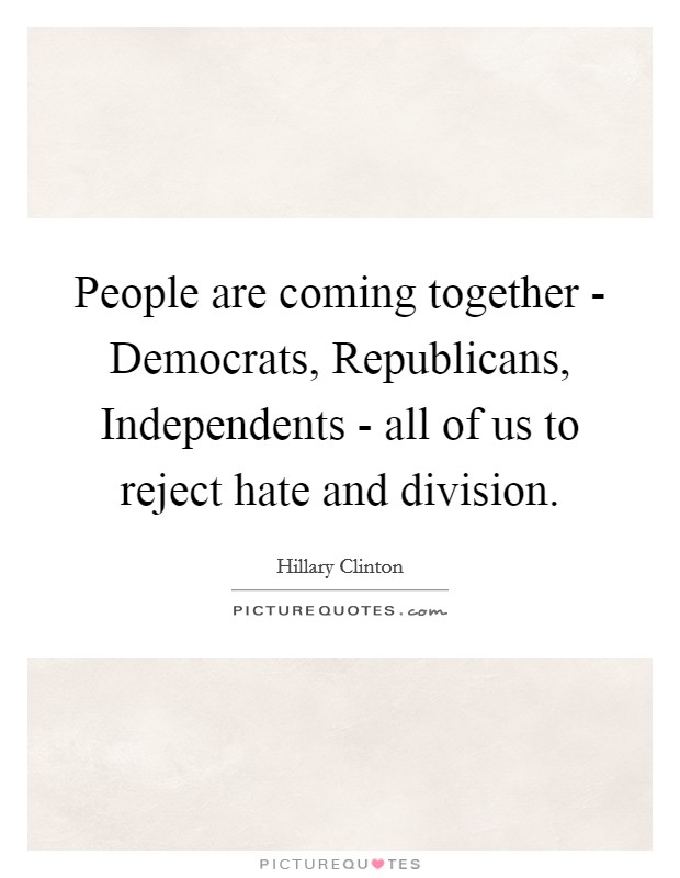 People are coming together - Democrats, Republicans, Independents - all of us to reject hate and division. Picture Quote #1
