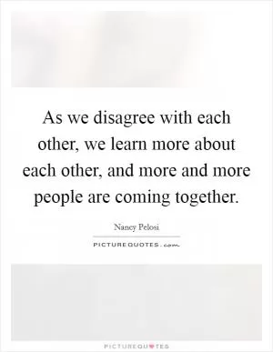 As we disagree with each other, we learn more about each other, and more and more people are coming together Picture Quote #1