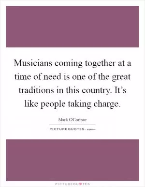 Musicians coming together at a time of need is one of the great traditions in this country. It’s like people taking charge Picture Quote #1