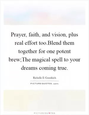 Prayer, faith, and vision, plus real effort too.Blend them together for one potent brew;The magical spell to your dreams coming true Picture Quote #1