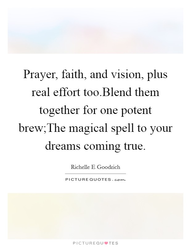 Prayer, faith, and vision, plus real effort too.Blend them together for one potent brew;The magical spell to your dreams coming true. Picture Quote #1