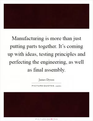 Manufacturing is more than just putting parts together. It’s coming up with ideas, testing principles and perfecting the engineering, as well as final assembly Picture Quote #1