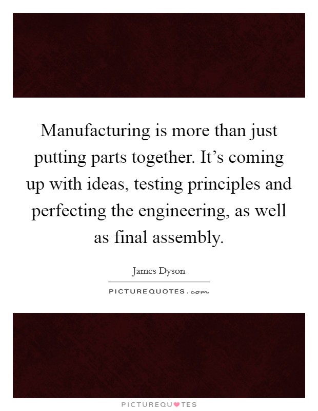 Manufacturing is more than just putting parts together. It's coming up with ideas, testing principles and perfecting the engineering, as well as final assembly. Picture Quote #1