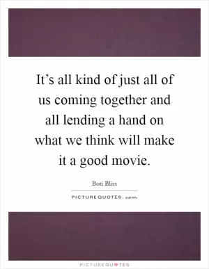 It’s all kind of just all of us coming together and all lending a hand on what we think will make it a good movie Picture Quote #1