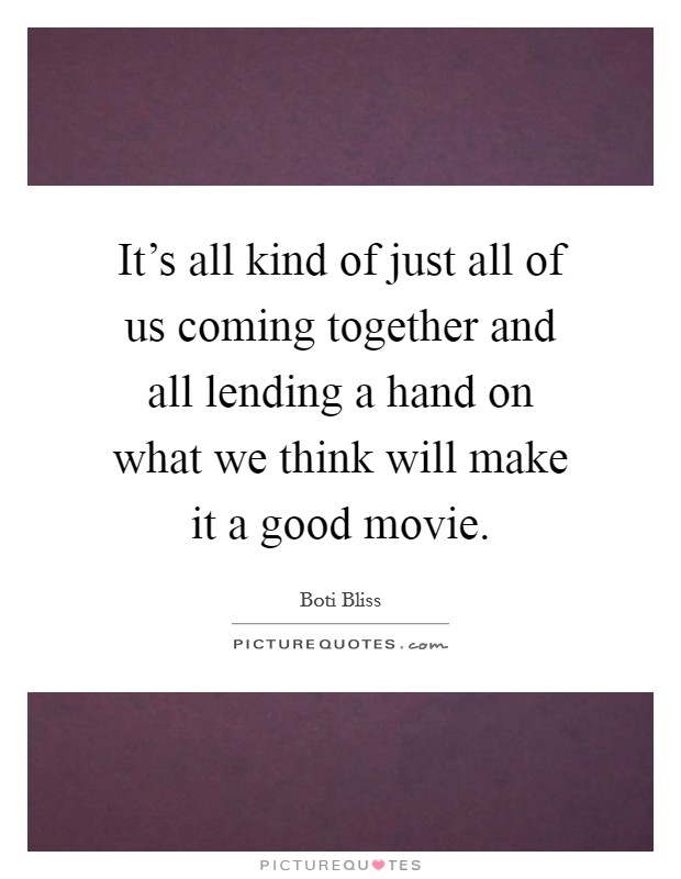 It's all kind of just all of us coming together and all lending a hand on what we think will make it a good movie. Picture Quote #1