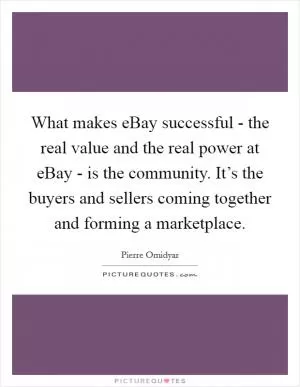 What makes eBay successful - the real value and the real power at eBay - is the community. It’s the buyers and sellers coming together and forming a marketplace Picture Quote #1