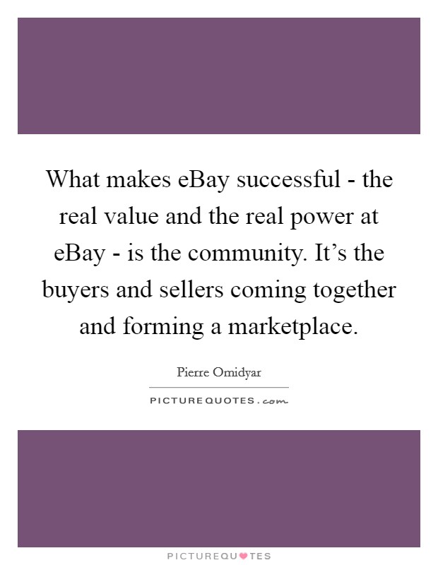 What makes eBay successful - the real value and the real power at eBay - is the community. It's the buyers and sellers coming together and forming a marketplace. Picture Quote #1