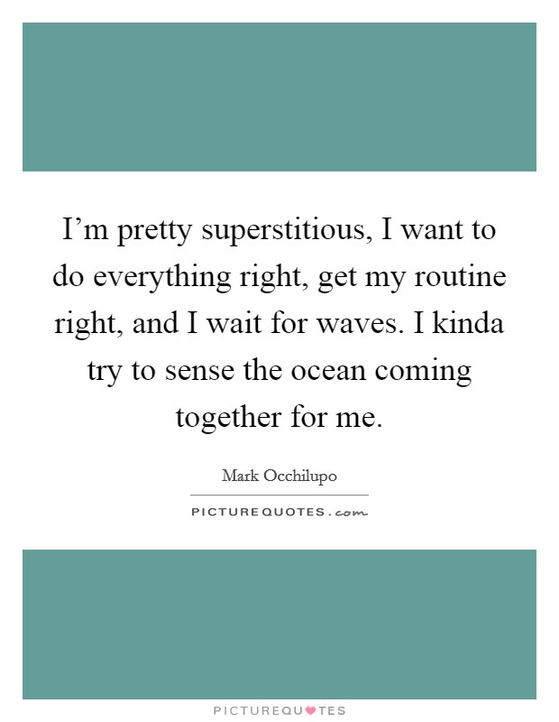 I'm pretty superstitious, I want to do everything right, get my routine right, and I wait for waves. I kinda try to sense the ocean coming together for me. Picture Quote #1