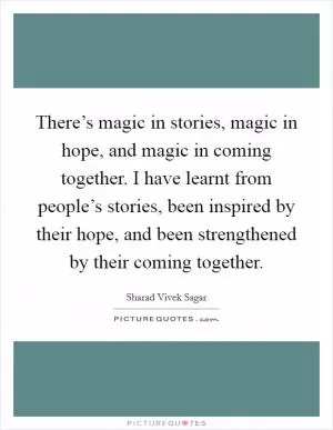 There’s magic in stories, magic in hope, and magic in coming together. I have learnt from people’s stories, been inspired by their hope, and been strengthened by their coming together Picture Quote #1