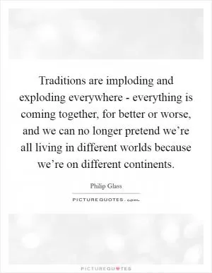 Traditions are imploding and exploding everywhere - everything is coming together, for better or worse, and we can no longer pretend we’re all living in different worlds because we’re on different continents Picture Quote #1