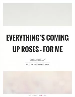 Everything’s coming up roses - for me Picture Quote #1