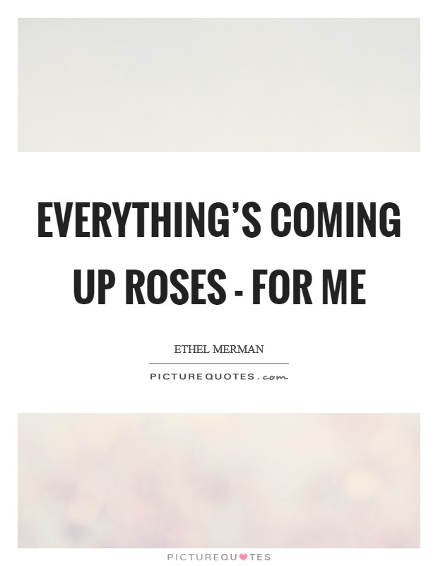 Everything's coming up roses - for me Picture Quote #1