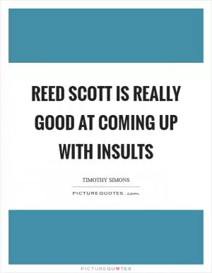 Reed Scott is really good at coming up with insults Picture Quote #1