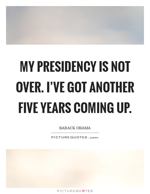 My presidency is not over. I've got another five years coming up. Picture Quote #1