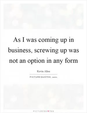 As I was coming up in business, screwing up was not an option in any form Picture Quote #1