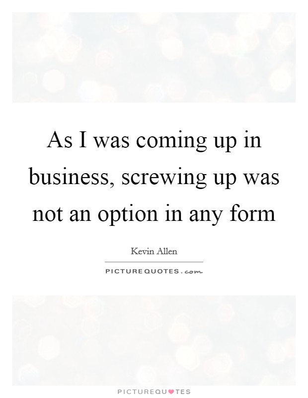 As I was coming up in business, screwing up was not an option in any form Picture Quote #1