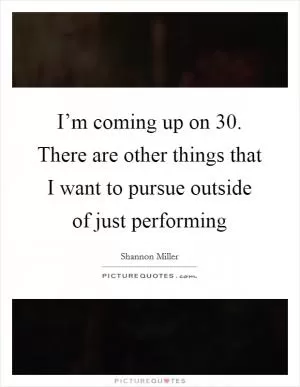 I’m coming up on 30. There are other things that I want to pursue outside of just performing Picture Quote #1