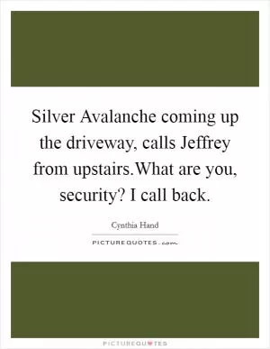 Silver Avalanche coming up the driveway, calls Jeffrey from upstairs.What are you, security? I call back Picture Quote #1
