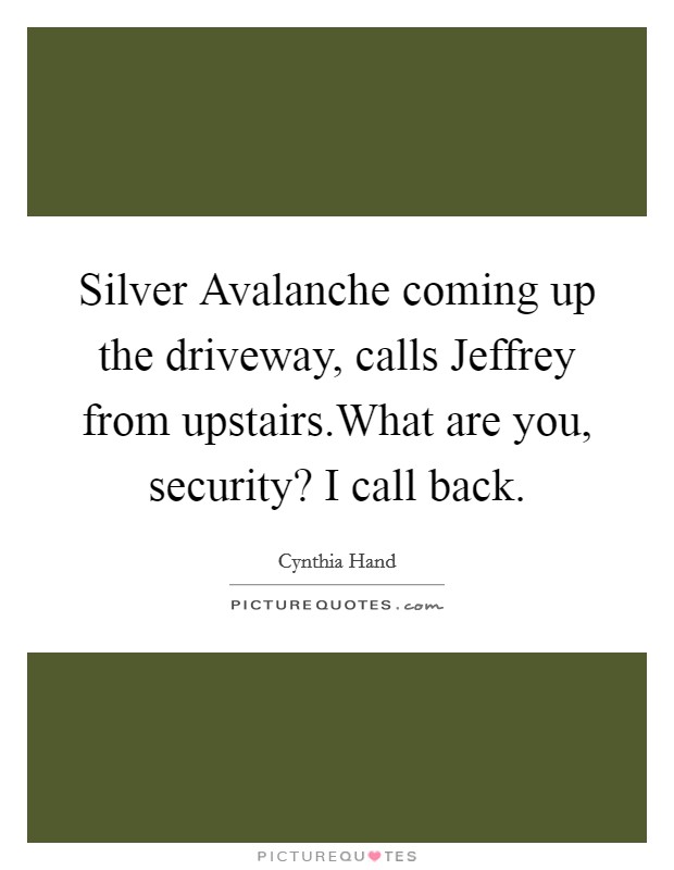 Silver Avalanche coming up the driveway, calls Jeffrey from upstairs.What are you, security? I call back. Picture Quote #1