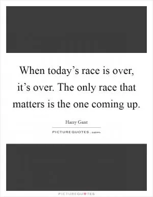 When today’s race is over, it’s over. The only race that matters is the one coming up Picture Quote #1