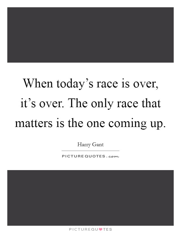 When today's race is over, it's over. The only race that matters is the one coming up. Picture Quote #1