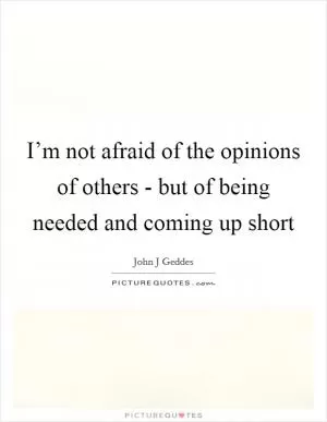 I’m not afraid of the opinions of others - but of being needed and coming up short Picture Quote #1