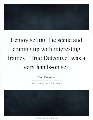 I enjoy setting the scene and coming up with interesting frames. ‘True Detective’ was a very hands-on set Picture Quote #1