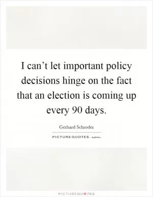I can’t let important policy decisions hinge on the fact that an election is coming up every 90 days Picture Quote #1