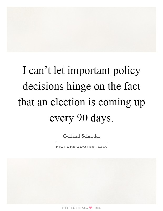 I can't let important policy decisions hinge on the fact that an election is coming up every 90 days. Picture Quote #1