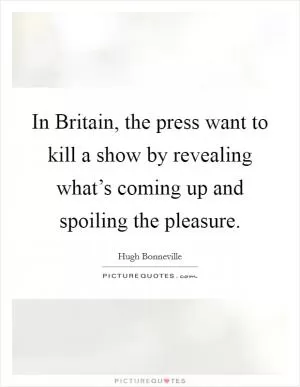 In Britain, the press want to kill a show by revealing what’s coming up and spoiling the pleasure Picture Quote #1
