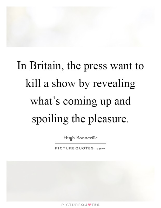 In Britain, the press want to kill a show by revealing what's coming up and spoiling the pleasure. Picture Quote #1