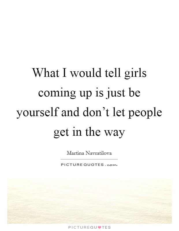 What I would tell girls coming up is just be yourself and don't let people get in the way Picture Quote #1