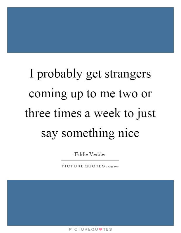 I probably get strangers coming up to me two or three times a week to just say something nice Picture Quote #1