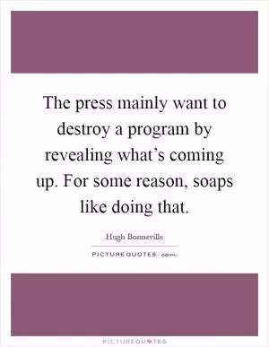 The press mainly want to destroy a program by revealing what’s coming up. For some reason, soaps like doing that Picture Quote #1
