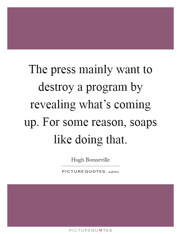 The press mainly want to destroy a program by revealing what's coming up. For some reason, soaps like doing that. Picture Quote #1