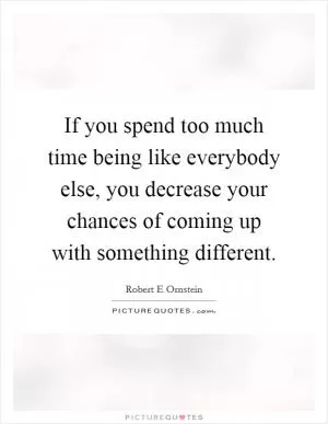 If you spend too much time being like everybody else, you decrease your chances of coming up with something different Picture Quote #1