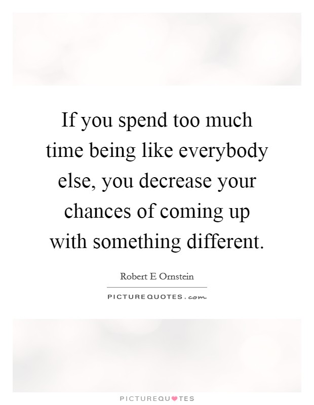 If you spend too much time being like everybody else, you decrease your chances of coming up with something different. Picture Quote #1
