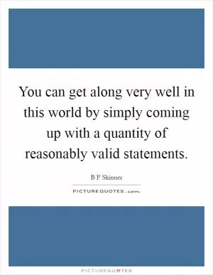 You can get along very well in this world by simply coming up with a quantity of reasonably valid statements Picture Quote #1