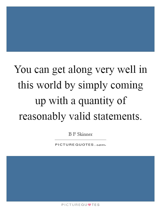 You can get along very well in this world by simply coming up with a quantity of reasonably valid statements. Picture Quote #1