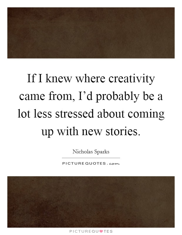 If I knew where creativity came from, I'd probably be a lot less stressed about coming up with new stories. Picture Quote #1